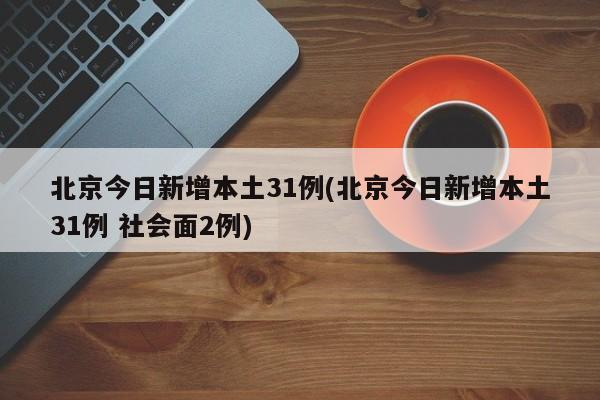 北京今日新增本土31例(北京今日新增本土31例 社会面2例)
