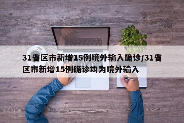 31省区市新增15例境外输入确诊/31省区市新增15例确诊均为境外输入