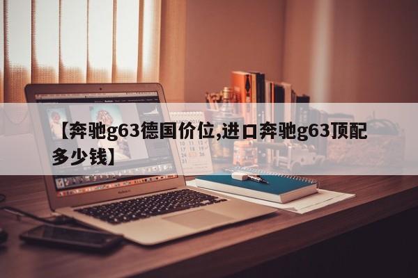【奔驰g63德国价位,进口奔驰g63顶配多少钱】