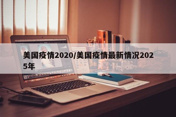 美国疫情2020/美国疫情最新情况2025年