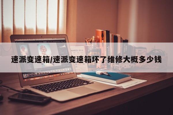 速派变速箱/速派变速箱坏了维修大概多少钱