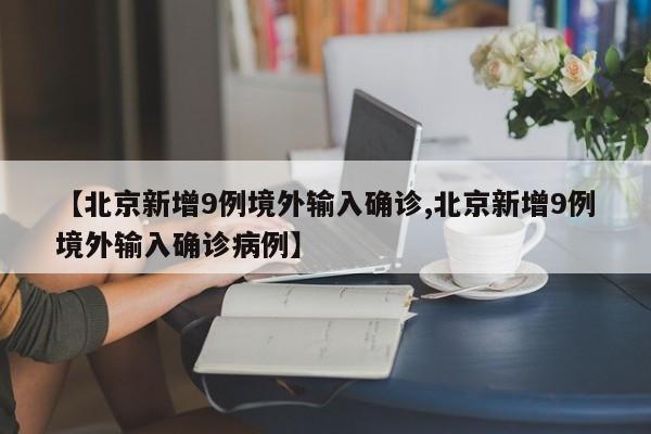 【北京新增9例境外输入确诊,北京新增9例境外输入确诊病例】