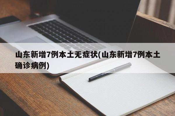 山东新增7例本土无症状(山东新增7例本土确诊病例)