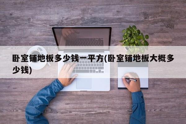 卧室铺地板多少钱一平方(卧室铺地板大概多少钱)