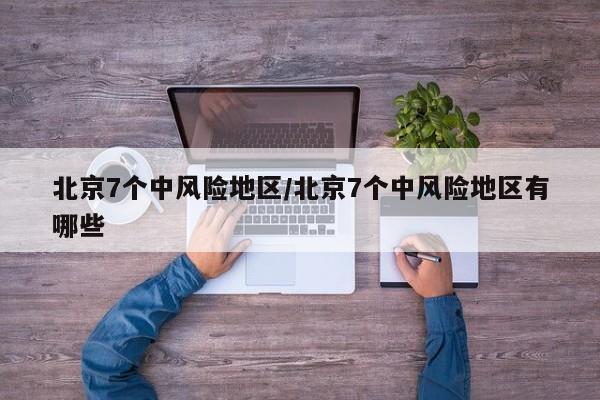 北京7个中风险地区/北京7个中风险地区有哪些