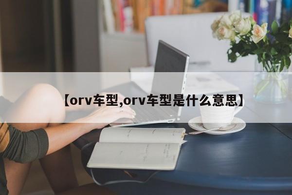 【orv车型,orv车型是什么意思】