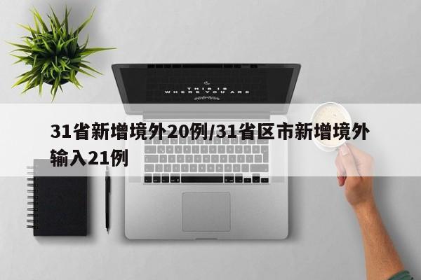 31省新增境外20例/31省区市新增境外输入21例
