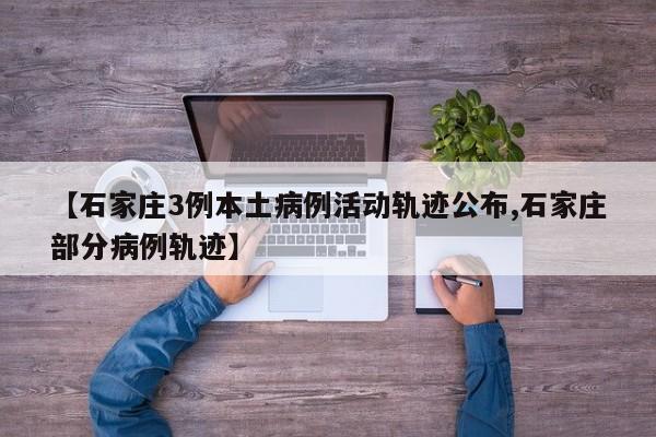 【石家庄3例本土病例活动轨迹公布,石家庄部分病例轨迹】