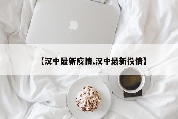 【汉中最新疫情,汉中最新役情】