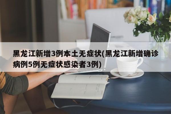 黑龙江新增3例本土无症状(黑龙江新增确诊病例5例无症状感染者3例)