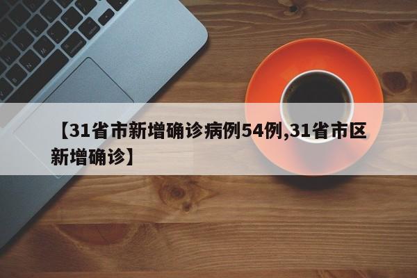 【31省市新增确诊病例54例,31省市区新增确诊】