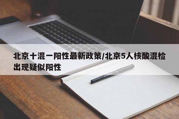北京十混一阳性最新政策/北京5人核酸混检出现疑似阳性