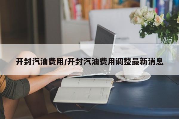 开封汽油费用/开封汽油费用调整最新消息