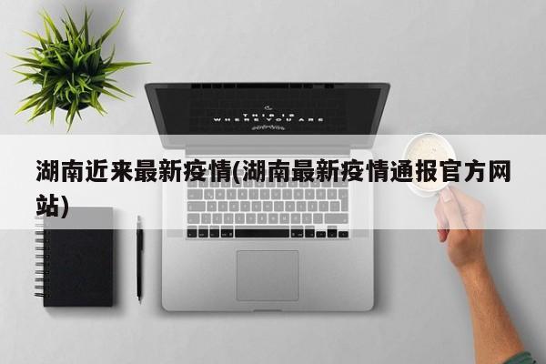 湖南近来最新疫情(湖南最新疫情通报官方网站)