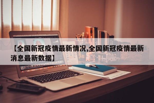 【全国新冠疫情最新情况,全国新冠疫情最新消息最新数据】