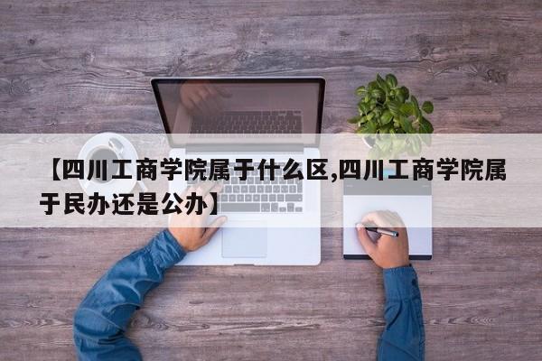【四川工商学院属于什么区,四川工商学院属于民办还是公办】