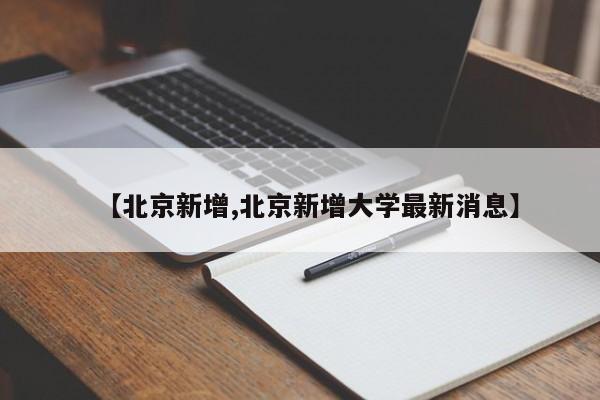 【北京新增,北京新增大学最新消息】