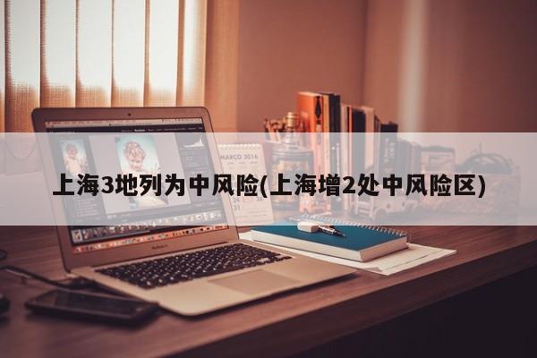 上海3地列为中风险(上海增2处中风险区)