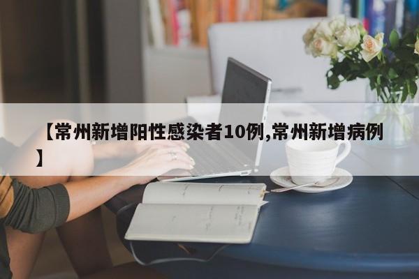 【常州新增阳性感染者10例,常州新增病例】