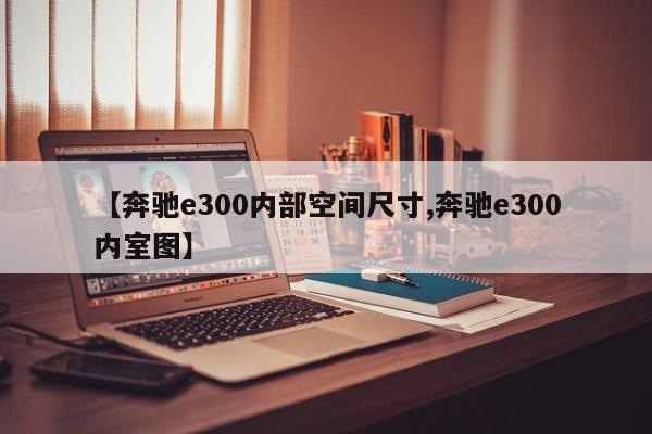 【奔驰e300内部空间尺寸,奔驰e300内室图】