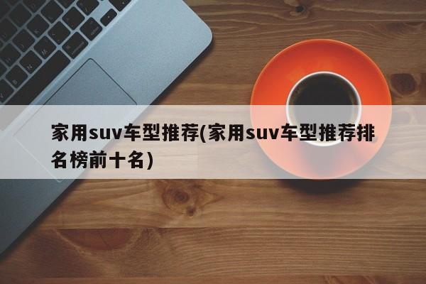 家用suv车型推荐(家用suv车型推荐排名榜前十名)