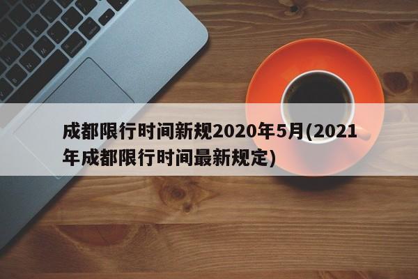 成都限行时间新规2020年5月(2021年成都限行时间最新规定)