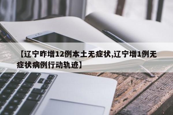 【辽宁昨增12例本土无症状,辽宁增1例无症状病例行动轨迹】