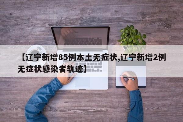 【辽宁新增85例本土无症状,辽宁新增2例无症状感染者轨迹】