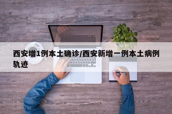 西安增1例本土确诊/西安新增一例本土病例轨迹