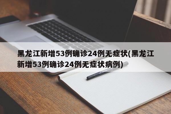 黑龙江新增53例确诊24例无症状(黑龙江新增53例确诊24例无症状病例)