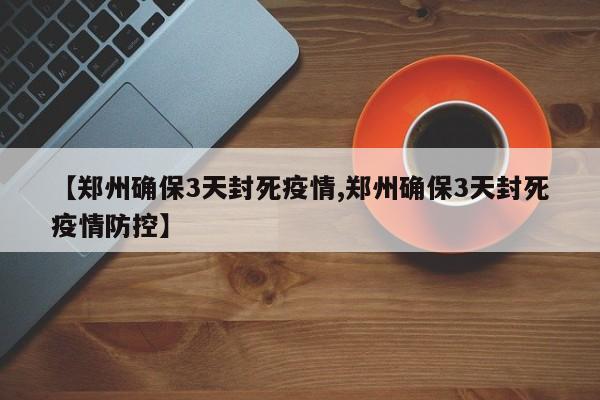【郑州确保3天封死疫情,郑州确保3天封死疫情防控】