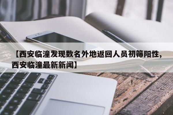 【西安临潼发现数名外地返回人员初筛阳性,西安临潼最新新闻】
