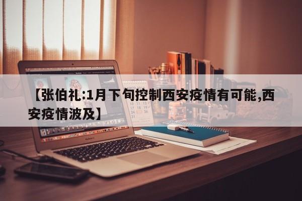 【张伯礼:1月下旬控制西安疫情有可能,西安疫情波及】