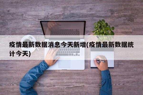 疫情最新数据消息今天新增(疫情最新数据统计今天)