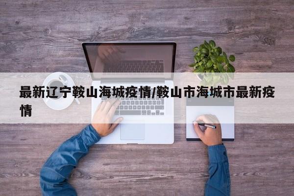 最新辽宁鞍山海城疫情/鞍山市海城市最新疫情