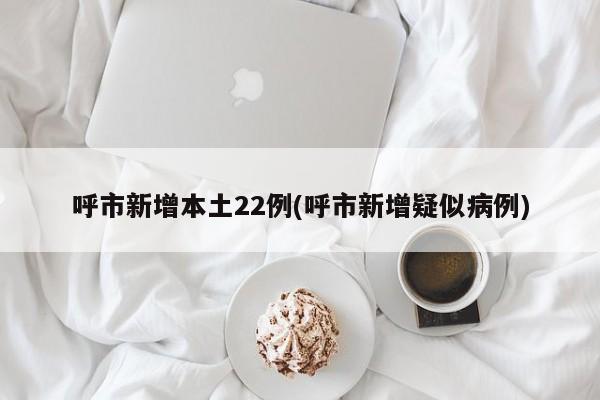 呼市新增本土22例(呼市新增疑似病例)