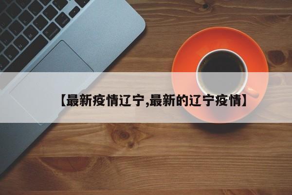 【最新疫情辽宁,最新的辽宁疫情】