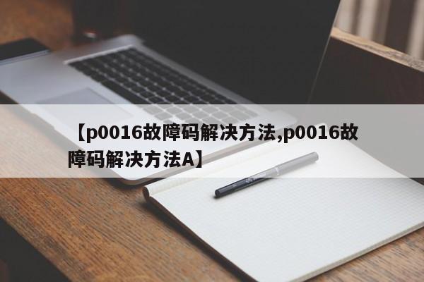【p0016故障码解决方法,p0016故障码解决方法A】