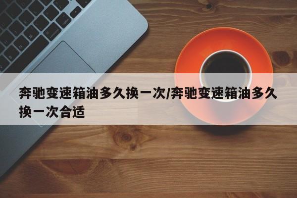 奔驰变速箱油多久换一次/奔驰变速箱油多久换一次合适