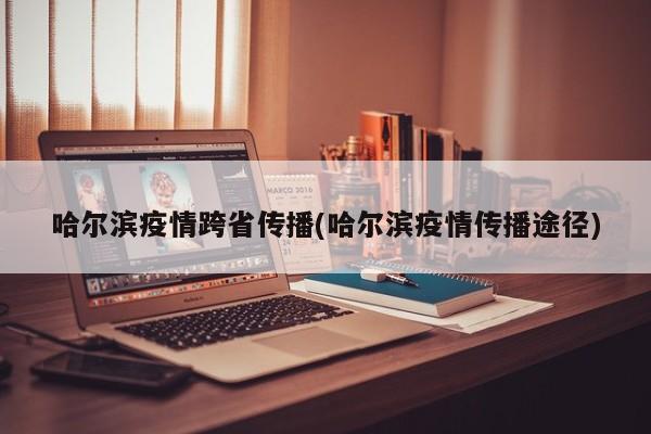 哈尔滨疫情跨省传播(哈尔滨疫情传播途径)