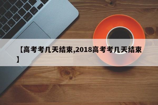 【高考考几天结束,2018高考考几天结束】