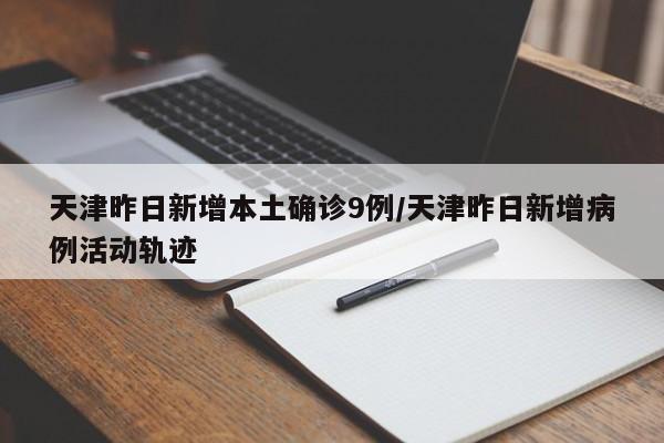 天津昨日新增本土确诊9例/天津昨日新增病例活动轨迹