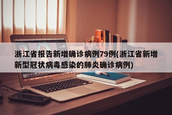 浙江省报告新增确诊病例79例(浙江省新增新型冠状病毒感染的肺炎确诊病例)