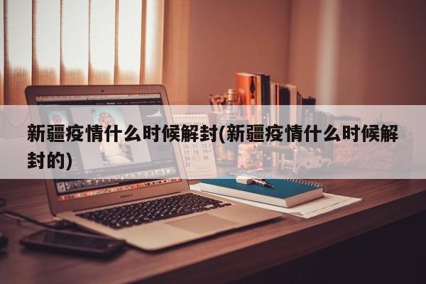 新疆疫情什么时候解封(新疆疫情什么时候解封的)