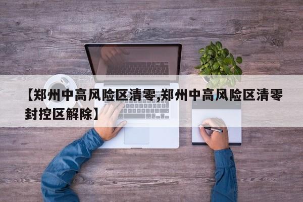 【郑州中高风险区清零,郑州中高风险区清零 封控区解除】
