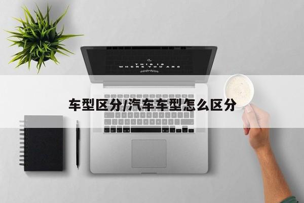 车型区分/汽车车型怎么区分