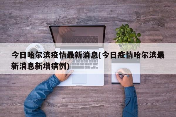今日哈尔滨疫情最新消息(今日疫情哈尔滨最新消息新增病例)