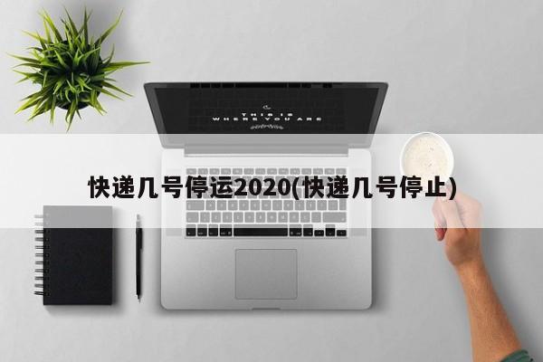 快递几号停运2020(快递几号停止)