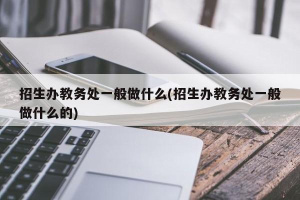 招生办教务处一般做什么(招生办教务处一般做什么的)