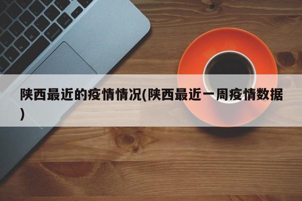 陕西最近的疫情情况(陕西最近一周疫情数据)